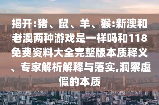 揭開(kāi):豬、鼠、羊、猴:新澳和老澳兩種游戲是一樣嗎和118免費(fèi)資料大全完整版本質(zhì)釋義、專家解析解釋與落實(shí),洞察虛假的本質(zhì)