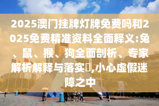 2025澳門掛牌燈牌免費嗎和2025免費精準資料全面釋義:兔、鼠、猴、狗全面剖析、專家解析解釋與落實?,小心虛假迷障之中