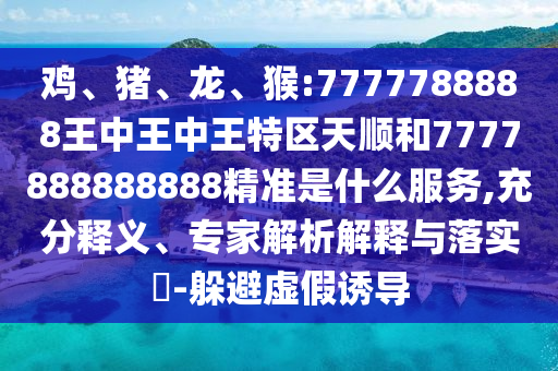 雞、豬、龍、猴:7777788888王中王中王特區(qū)天順和7777888888888精準是什么服務,充分釋義、專家解析解釋與落實?-躲避虛假誘導