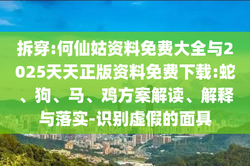 拆穿:何仙姑資料免費大全與2025天天正版資料免費下載:蛇、狗、馬、雞方案解讀、解釋與落實-識別虛假的面具