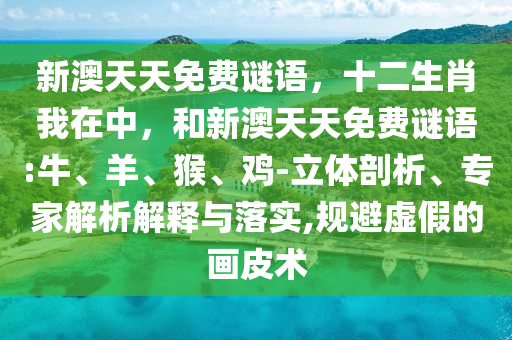 新澳天天免費(fèi)謎語(yǔ)，十二生肖我在中，和新澳天天免費(fèi)謎語(yǔ):牛、羊、猴、雞-立體剖析、專家解析解釋與落實(shí),規(guī)避虛假的畫(huà)皮術(shù)