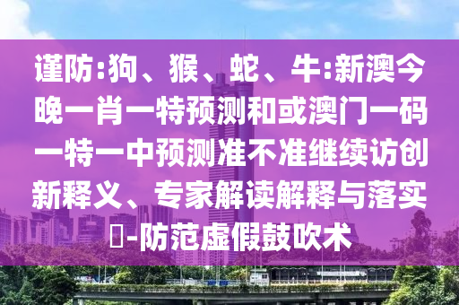 謹防:狗、猴、蛇、牛:新澳今晚一肖一特預測和或澳門一碼一特一中預測準不準繼續(xù)訪創(chuàng)新釋義、專家解讀解釋與落實?-防范虛假鼓吹術(shù)