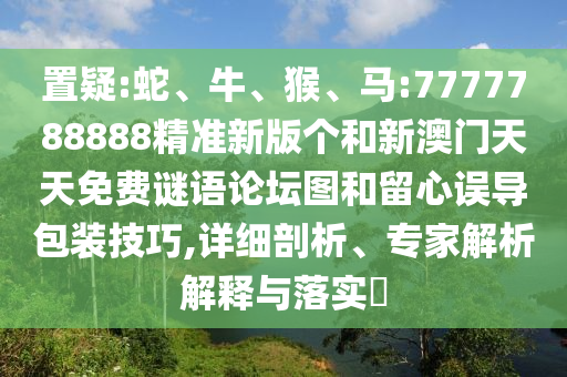 置疑:蛇、牛、猴、馬:7777788888精準(zhǔn)新版?zhèn)€和新澳門(mén)天天免費(fèi)謎語(yǔ)論壇圖和留心誤導(dǎo)包裝技巧,詳細(xì)剖析、專(zhuān)家解析解釋與落實(shí)?