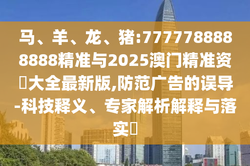 馬、羊、龍、豬:7777788888888精準(zhǔn)與2025澳門精準(zhǔn)資枓大全最新版,防范廣告的誤導(dǎo)-科技釋義、專家解析解釋與落實(shí)?