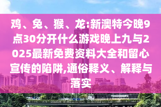 雞、兔、猴、龍:新澳特今晚9點(diǎn)30分開(kāi)什么游戲晚上九與2025最新免費(fèi)資料大全和留心宣傳的陷阱,通俗釋義、解釋與落實(shí)
