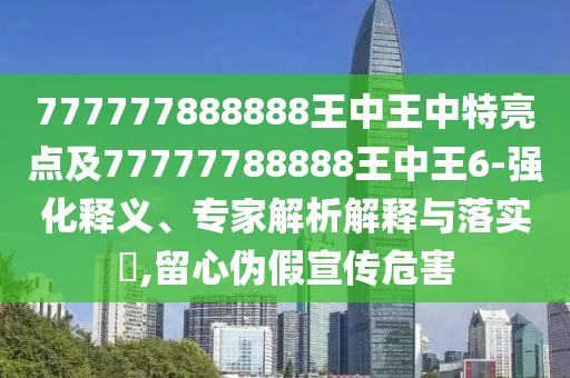 777777888888王中王中特亮點(diǎn)及77777788888王中王6-強(qiáng)化釋義、專家解析解釋與落實(shí)?,留心偽假宣傳危害