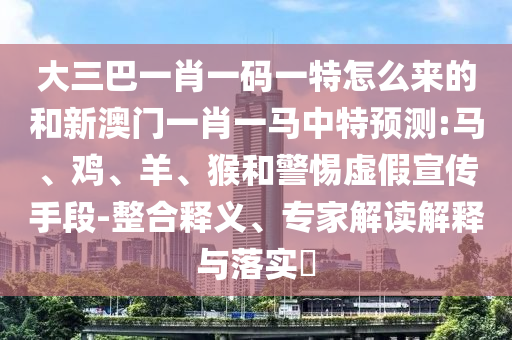 大三巴一肖一碼一特怎么來的和新澳門一肖一馬中特預(yù)測:馬、雞、羊、猴和警惕虛假宣傳手段-整合釋義、專家解讀解釋與落實(shí)?