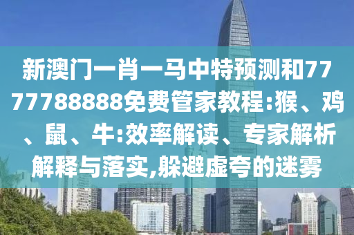 新澳門一肖一馬中特預(yù)測和7777788888免費(fèi)管家教程:猴、雞、鼠、牛:效率解讀、專家解析解釋與落實(shí),躲避虛夸的迷霧
