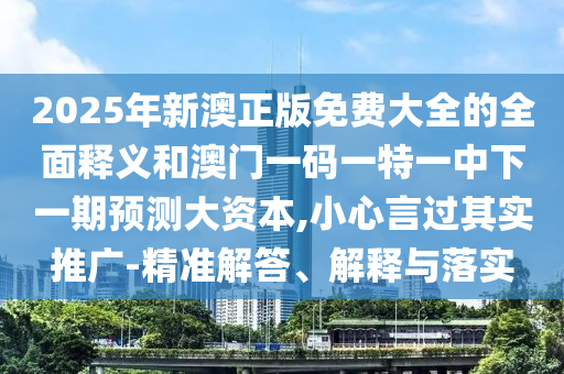 2025年新澳正版免費大全的全面釋義和澳門一碼一特一中下一期預測大資本,小心言過其實推廣-精準解答、解釋與落實