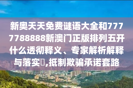 新奧天天免費(fèi)謎語大全和7777788888新澳門正版排列五開什么透徹釋義、專家解析解釋與落實?,抵制欺騙承諾套路