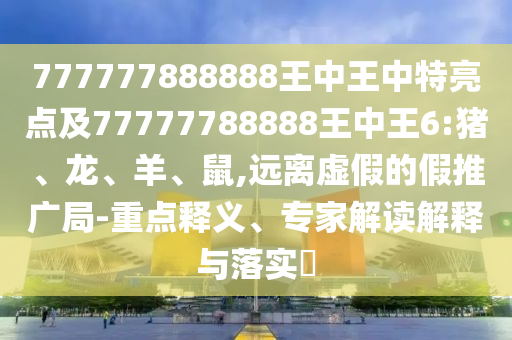 777777888888王中王中特亮點及77777788888王中王6:豬、龍、羊、鼠,遠離虛假的假推廣局-重點釋義、專家解讀解釋與落實?