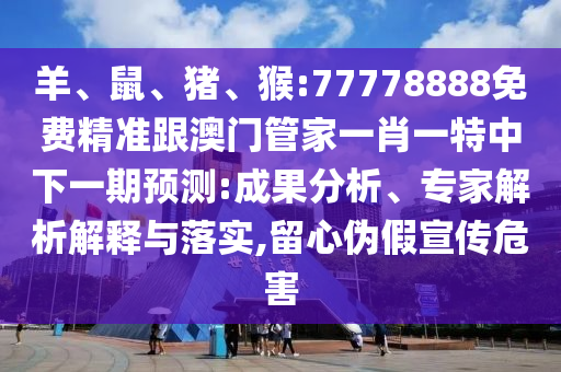 羊、鼠、豬、猴:77778888免費精準跟澳門管家一肖一特中下一期預測:成果分析、專家解析解釋與落實,留心偽假宣傳危害