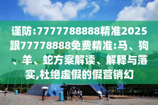 謹(jǐn)防:7777788888精準(zhǔn)2025跟77778888免費(fèi)精準(zhǔn):馬、狗、羊、蛇方案解讀、解釋與落實(shí),杜絕虛假的假營(yíng)銷(xiāo)幻