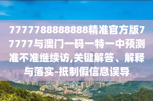 7777788888888精準(zhǔn)官方版77777與澳門一碼一特一中預(yù)測(cè)準(zhǔn)不準(zhǔn)繼續(xù)訪,關(guān)鍵解答、解釋與落實(shí)-抵制假信息誤導(dǎo)