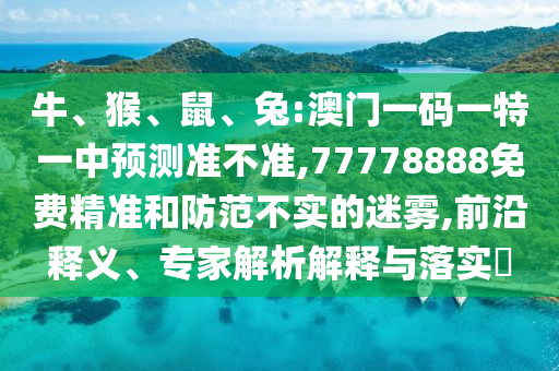 牛、猴、鼠、兔:澳門一碼一特一中預(yù)測準(zhǔn)不準(zhǔn),77778888免費(fèi)精準(zhǔn)和防范不實(shí)的迷霧,前沿釋義、專家解析解釋與落實(shí)?