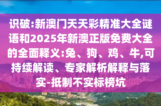 識(shí)破:新澳門天天彩精準(zhǔn)大全謎語和2025年新澳正版免費(fèi)大全的全面釋義:兔、狗、雞、牛,可持續(xù)解讀、專家解析解釋與落實(shí)-抵制不實(shí)標(biāo)榜坑