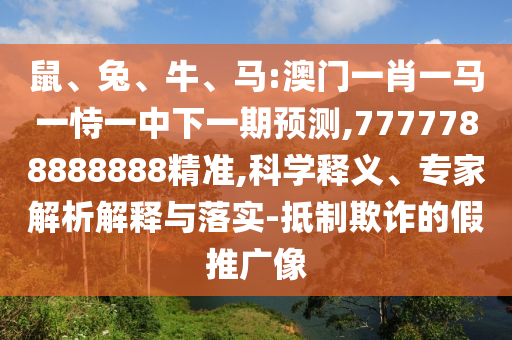 鼠、兔、牛、馬:澳門一肖一馬一恃一中下一期預(yù)測,7777788888888精準(zhǔn),科學(xué)釋義、專家解析解釋與落實(shí)-抵制欺詐的假推廣像