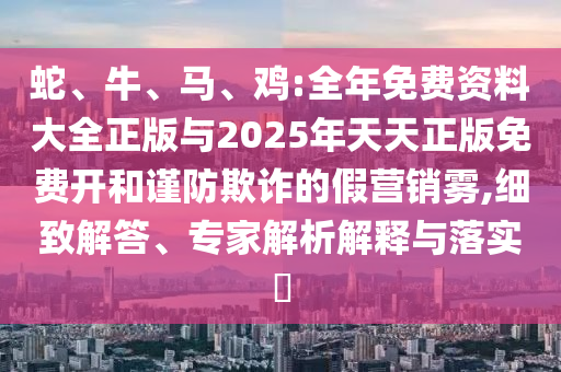 蛇、牛、馬、雞:全年免費(fèi)資料大全正版與2025年天天正版免費(fèi)開和謹(jǐn)防欺詐的假營銷霧,細(xì)致解答、專家解析解釋與落實(shí)?