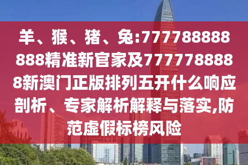 羊、猴、豬、兔:777788888888精準(zhǔn)新官家及7777788888新澳門正版排列五開什么響應(yīng)剖析、專家解析解釋與落實(shí),防范虛假標(biāo)榜風(fēng)險(xiǎn)