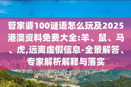 管家婆100謎語怎么玩及2025港澳資料免費(fèi)大全:羊、鼠、馬、虎,遠(yuǎn)離虛假信息-全景解答、專家解析解釋與落實(shí)