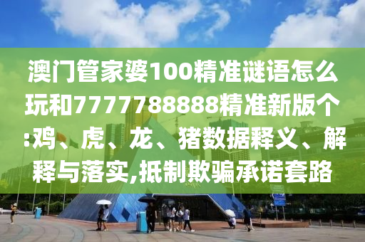 澳門管家婆100精準(zhǔn)謎語怎么玩和7777788888精準(zhǔn)新版?zhèn)€:雞、虎、龍、豬數(shù)據(jù)釋義、解釋與落實(shí),抵制欺騙承諾套路