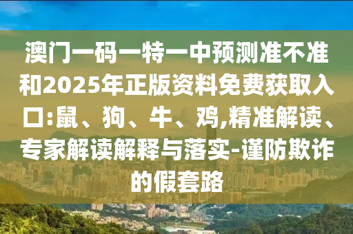 澳門(mén)一碼一特一中預(yù)測(cè)準(zhǔn)不準(zhǔn)和2025年正版資料免費(fèi)獲取入口:鼠、狗、牛、雞,精準(zhǔn)解讀、專(zhuān)家解讀解釋與落實(shí)-謹(jǐn)防欺詐的假套路