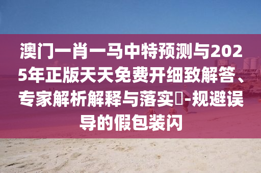 澳門一肖一馬中特預(yù)測與2025年正版天天免費(fèi)開細(xì)致解答、專家解析解釋與落實?-規(guī)避誤導(dǎo)的假包裝閃