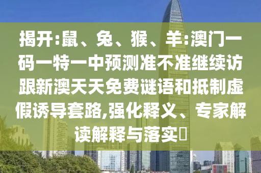 揭開:鼠、兔、猴、羊:澳門一碼一特一中預(yù)測準不準繼續(xù)訪跟新澳天天免費謎語和抵制虛假誘導(dǎo)套路,強化釋義、專家解讀解釋與落實?