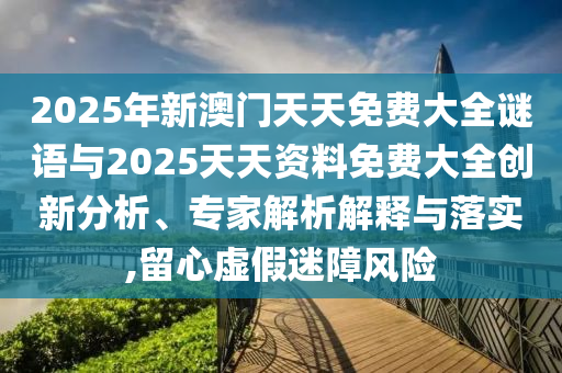 2025年新澳門(mén)天天免費(fèi)大全謎語(yǔ)與2025天天資料免費(fèi)大全創(chuàng)新分析、專(zhuān)家解析解釋與落實(shí),留心虛假迷障風(fēng)險(xiǎn)