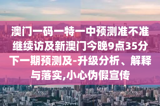 澳門一碼一特一中預測準不準繼續(xù)訪及新澳門今晚9點35分下一期預測及-升級分析、解釋與落實,小心偽假宣傳