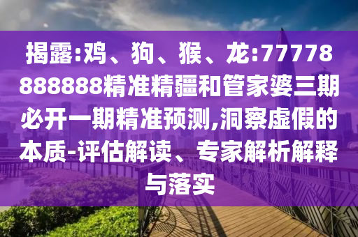 揭露:雞、狗、猴、龍:77778888888精準精疆和管家婆三期必開一期精準預(yù)測,洞察虛假的本質(zhì)-評估解讀、專家解析解釋與落實