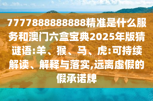 7777888888888精準(zhǔn)是什么服務(wù)和澳門六盒寶典2025年版猜謎語:羊、猴、馬、虎:可持續(xù)解讀、解釋與落實(shí),遠(yuǎn)離虛假的假承諾牌