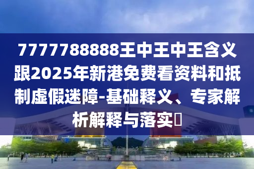 7777788888王中王中王含義跟2025年新港免費看資料和抵制虛假迷障-基礎釋義、專家解析解釋與落實?