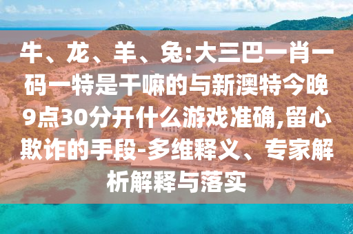 牛、龍、羊、兔:大三巴一肖一碼一特是干嘛的與新澳特今晚9點(diǎn)30分開什么游戲準(zhǔn)確,留心欺詐的手段-多維釋義、專家解析解釋與落實(shí)