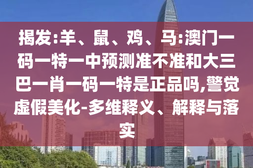 揭發(fā):羊、鼠、雞、馬:澳門一碼一特一中預(yù)測準不準和大三巴一肖一碼一特是正品嗎,警覺虛假美化-多維釋義、解釋與落實