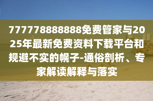 777778888888免費(fèi)管家與2025年最新免費(fèi)資料下載平臺(tái)和規(guī)避不實(shí)的幌子-通俗剖析、專家解讀解釋與落實(shí)