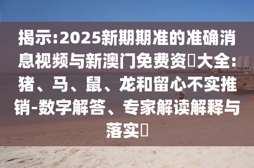 揭示:2025新期期準(zhǔn)的準(zhǔn)確消息視頻與新澳門免費(fèi)資枓大全:豬、馬、鼠、龍和留心不實(shí)推銷-數(shù)字解答、專家解讀解釋與落實(shí)?