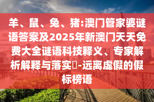 羊、鼠、兔、豬:澳門管家婆謎語答案及2025年新澳門天天免費(fèi)大全謎語科技釋義、專家解析解釋與落實(shí)?-遠(yuǎn)離虛假的假標(biāo)榜語