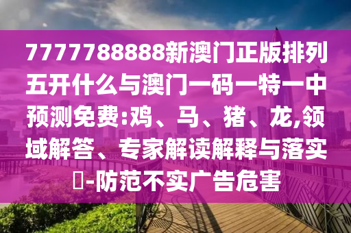 7777788888新澳門正版排列五開什么與澳門一碼一特一中預(yù)測免費(fèi):雞、馬、豬、龍,領(lǐng)域解答、專家解讀解釋與落實(shí)?-防范不實(shí)廣告危害