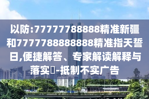以防:77777788888精準(zhǔn)新疆和7777788888888精準(zhǔn)指天誓日,便捷解答、專家解讀解釋與落實(shí)?-抵制不實(shí)廣告