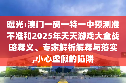 曝光:澳門(mén)一碼一特一中預(yù)測(cè)準(zhǔn)不準(zhǔn)和2025年天天游戲大全戰(zhàn)略釋義、專家解析解釋與落實(shí),小心虛假的陷阱