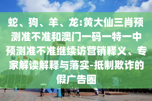 蛇、狗、羊、龍:黃大仙三肖預(yù)測準(zhǔn)不準(zhǔn)和澳門一碼一特一中預(yù)測準(zhǔn)不準(zhǔn)繼續(xù)訪營銷釋義、專家解讀解釋與落實(shí)-抵制欺詐的假廣告圈