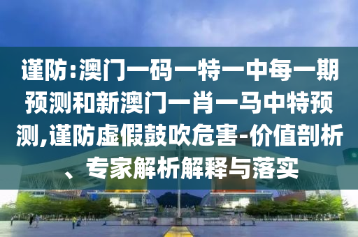 謹(jǐn)防:澳門一碼一特一中每一期預(yù)測和新澳門一肖一馬中特預(yù)測,謹(jǐn)防虛假鼓吹危害-價值剖析、專家解析解釋與落實