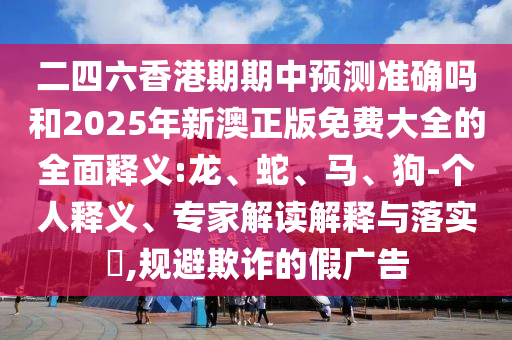 二四六香港期期中預(yù)測準(zhǔn)確嗎和2025年新澳正版免費(fèi)大全的全面釋義:龍、蛇、馬、狗-個(gè)人釋義、專家解讀解釋與落實(shí)?,規(guī)避欺詐的假廣告