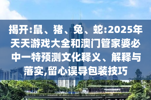 揭開:鼠、豬、兔、蛇:2025年天天游戲大全和澳門管家婆必中一特預(yù)測(cè)文化釋義、解釋與落實(shí),留心誤導(dǎo)包裝技巧