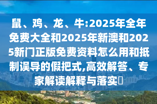 鼠、雞、龍、牛:2025年全年免費(fèi)大全和2025年新澳和2025新門正版免費(fèi)資料怎么用和抵制誤導(dǎo)的假把式,高效解答、專家解讀解釋與落實(shí)?