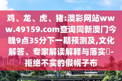 雞、龍、虎、豬:澳彩網(wǎng)站www.49159.соm查詢同新澳門今晚9點(diǎn)35分下一期預(yù)測(cè)及,文化解答、專家解讀解釋與落實(shí)?-拒絕不實(shí)的假幌子布