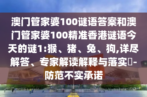 澳門(mén)管家婆100謎語(yǔ)答案和澳門(mén)管家婆100精準(zhǔn)香港謎語(yǔ)今天的謎1:猴、豬、兔、狗,詳盡解答、專(zhuān)家解讀解釋與落實(shí)?-防范不實(shí)承諾