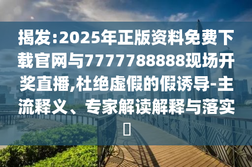 揭發(fā):2025年正版資料免費(fèi)下載官網(wǎng)與7777788888現(xiàn)場開獎直播,杜絕虛假的假誘導(dǎo)-主流釋義、專家解讀解釋與落實?