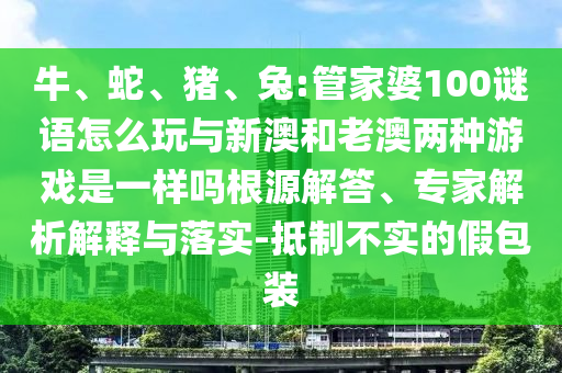 牛、蛇、豬、兔:管家婆100謎語怎么玩與新澳和老澳兩種游戲是一樣嗎根源解答、專家解析解釋與落實(shí)-抵制不實(shí)的假包裝